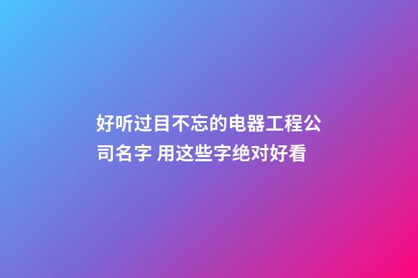 好听过目不忘的电器工程公司名字 用这些字绝对好看-第1张-公司起名-玄机派